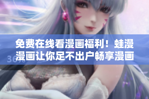 免费在线看漫画福利！蛙漫漫画让你足不出户畅享漫画世界