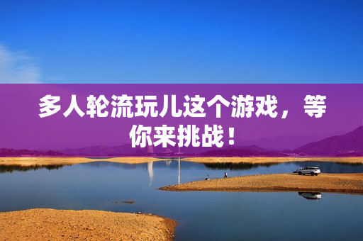 多人轮流玩儿这个游戏，等你来挑战！