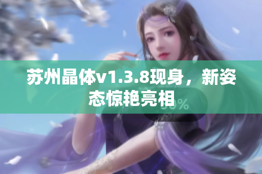 苏州晶体v1.3.8现身，新姿态惊艳亮相