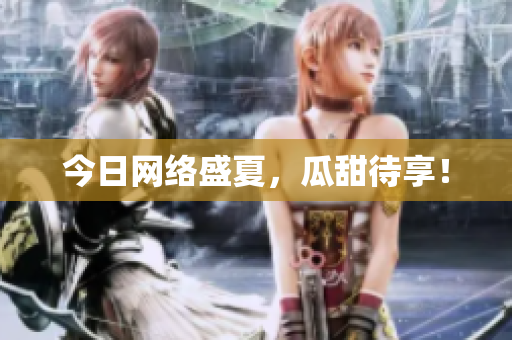 今日网络盛夏，瓜甜待享！
