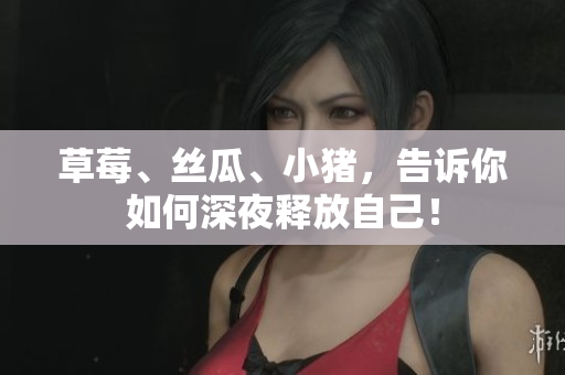 草莓、丝瓜、小猪，告诉你如何深夜释放自己！