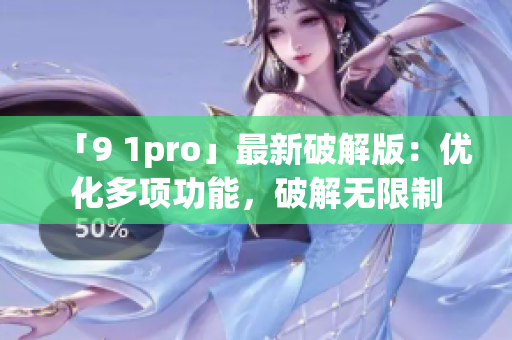 「9 1pro」最新破解版：优化多项功能，破解无限制
