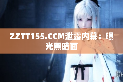 ZZTT155.CCM泄露内幕：曝光黑暗面