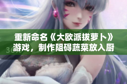 重新命名《大欧派拔萝卜》游戏，制作阻碍蔬菜放入厨房的设备。