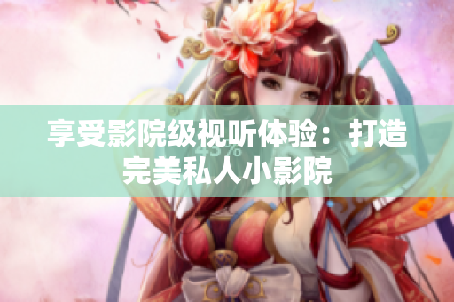 享受影院级视听体验：打造完美私人小影院