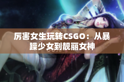 厉害女生玩转CSGO：从暴躁少女到靓丽女神