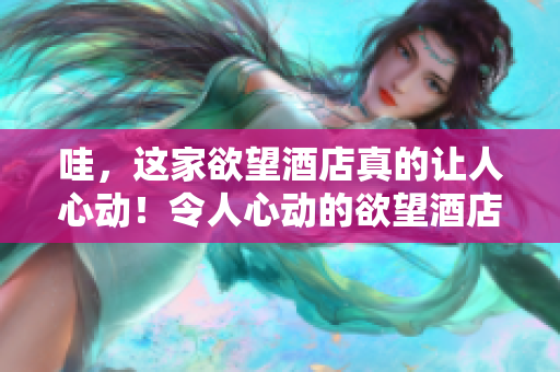 哇，这家欲望酒店真的让人心动！令人心动的欲望酒店！