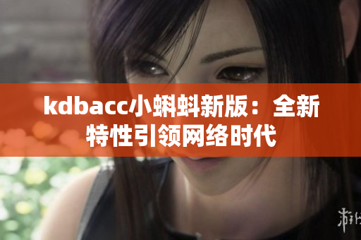 kdbacc小蝌蚪新版：全新特性引领网络时代