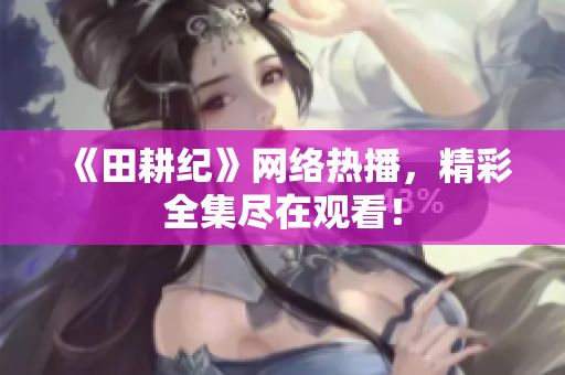 《田耕纪》网络热播，精彩全集尽在观看！