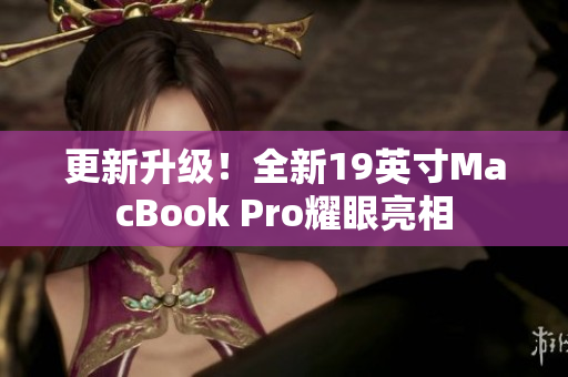 更新升级！全新19英寸MacBook Pro耀眼亮相