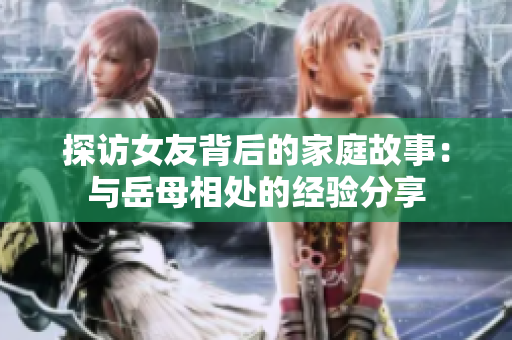 探访女友背后的家庭故事：与岳母相处的经验分享