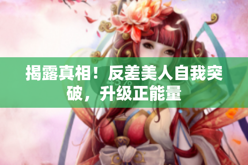 揭露真相！反差美人自我突破，升级正能量