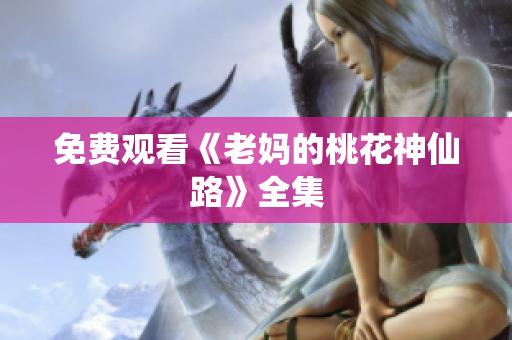 免费观看《老妈的桃花神仙路》全集