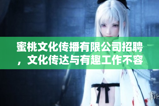 蜜桃文化传播有限公司招聘，文化传达与有趣工作不容错过！