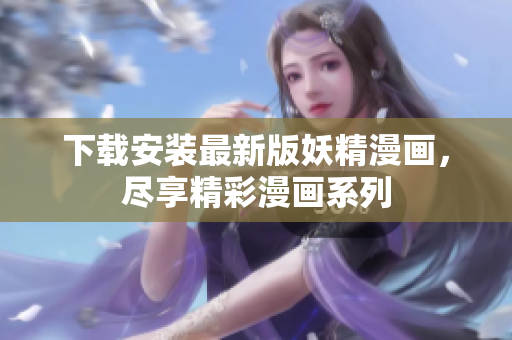 下载安装最新版妖精漫画，尽享精彩漫画系列