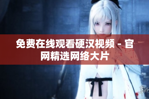 免费在线观看硬汉视频 - 官网精选网络大片