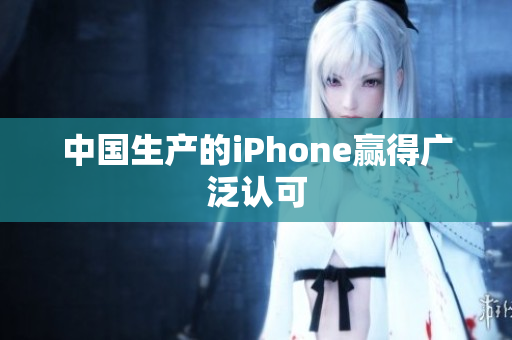 中国生产的iPhone赢得广泛认可