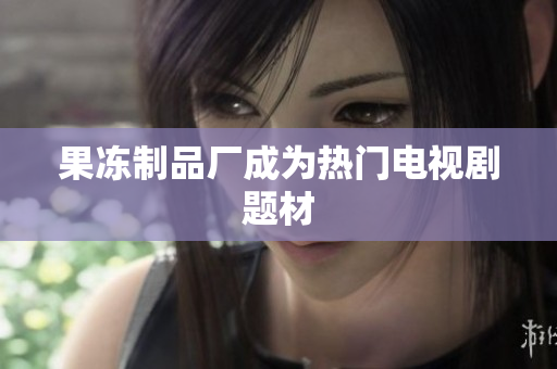 果冻制品厂成为热门电视剧题材