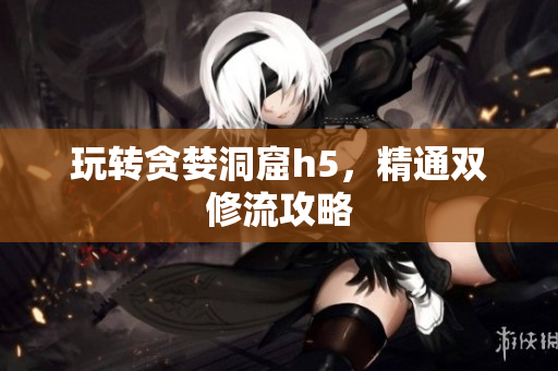 玩转贪婪洞窟h5，精通双修流攻略