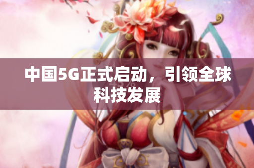 中国5G正式启动，引领全球科技发展