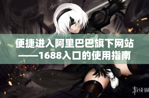 便捷进入阿里巴巴旗下网站——1688入口的使用指南