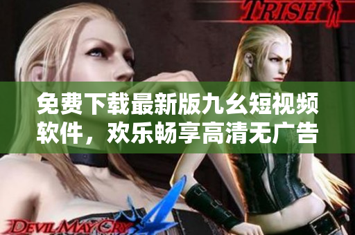 免费下载最新版九幺短视频软件，欢乐畅享高清无广告