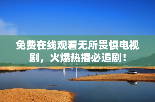 免费在线观看无所畏惧电视剧，火爆热播必追剧！