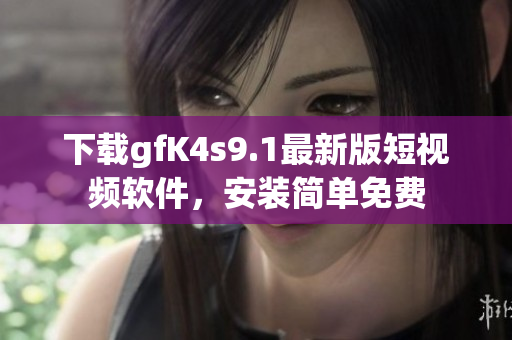 下载gfK4s9.1最新版短视频软件，安装简单免费