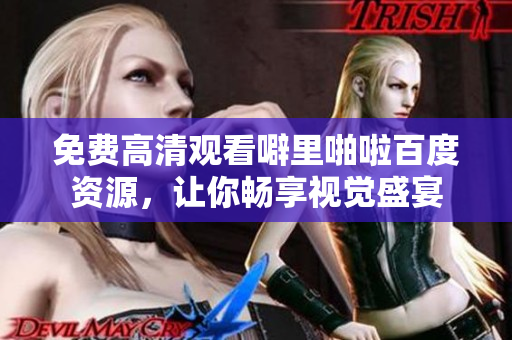 免费高清观看噼里啪啦百度资源，让你畅享视觉盛宴