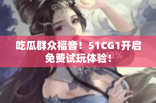 吃瓜群众福音！51CG1开启免费试玩体验！