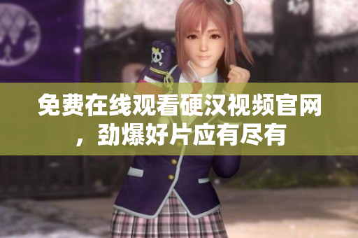 免费在线观看硬汉视频官网，劲爆好片应有尽有