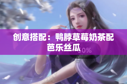 创意搭配：鸭脖草莓奶茶配芭乐丝瓜