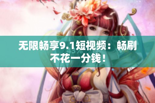 无限畅享9.1短视频：畅刷不花一分钱！