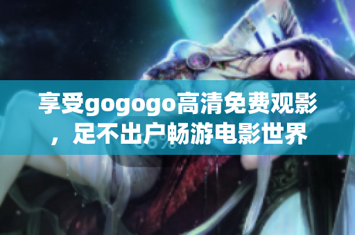 享受gogogo高清免费观影，足不出户畅游电影世界