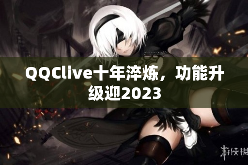 QQClive十年淬炼，功能升级迎2023