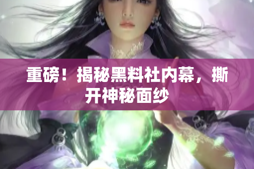 重磅！揭秘黑料社内幕，撕开神秘面纱