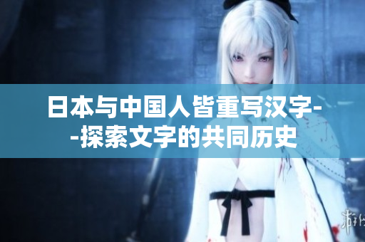 日本与中国人皆重写汉字--探索文字的共同历史