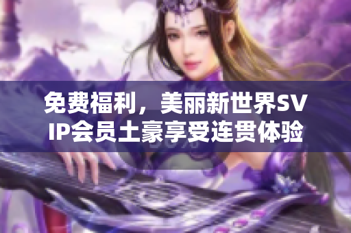 免费福利，美丽新世界SVIP会员土豪享受连贯体验