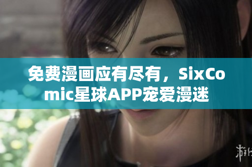 免费漫画应有尽有，SixComic星球APP宠爱漫迷
