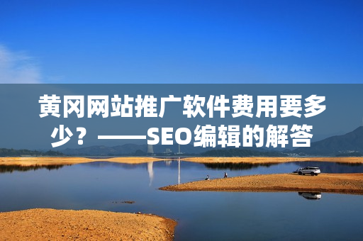 黄冈网站推广软件费用要多少？——SEO编辑的解答