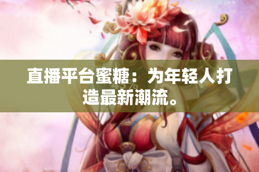 直播平台蜜糖：为年轻人打造最新潮流。
