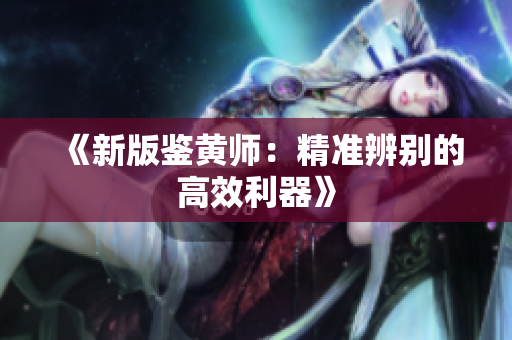 《新版鉴黄师：精准辨别的高效利器》