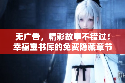 无广告，精彩故事不错过！幸福宝书库的免费隐藏章节推荐