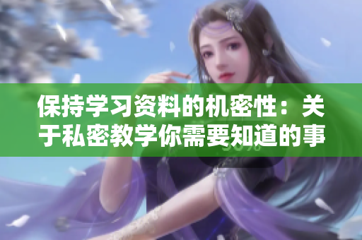 保持学习资料的机密性：关于私密教学你需要知道的事项