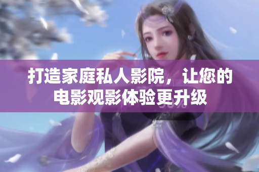 打造家庭私人影院，让您的电影观影体验更升级