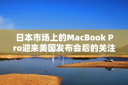 日本市场上的MacBook Pro迎来美国发布会后的关注