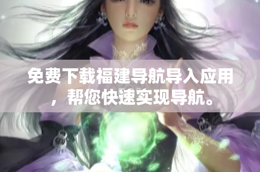 免费下载福建导航导入应用，帮您快速实现导航。