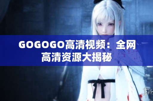 GOGOGO高清视频：全网高清资源大揭秘