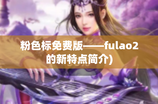 粉色标免费版——fulao2的新特点简介)