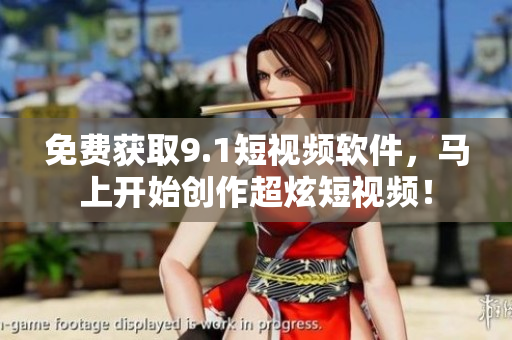 免费获取9.1短视频软件，马上开始创作超炫短视频！